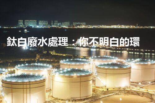 鈦白廢水處理：你不明白的環(huán)保秘密武器？